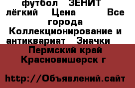 1.1) футбол : ЗЕНИТ  (лёгкий) › Цена ­ 249 - Все города Коллекционирование и антиквариат » Значки   . Пермский край,Красновишерск г.